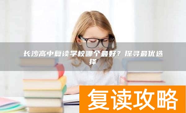 长沙高中复读学校哪个最好？探寻最优选择
