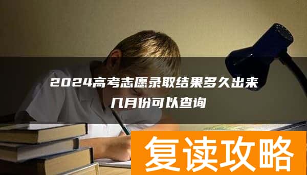2024高考志愿录取结果多久出来 几月份可以查询
